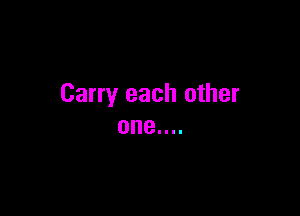 Carry each other

one....