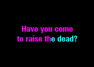 Have you come

to raise the dead?