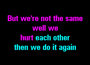 But we're not the same
well we

hurt each other
then we do it again