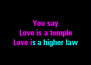 You say

Love is a temple
Love is a higher law