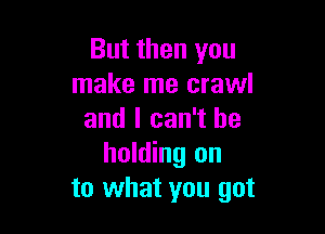 But then you
make me crawl

and I can't be
holding on
to what you got