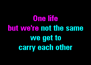 OnelHe
but we're not the same

we get to
carry each other