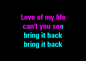 Love of my life
can't you see

bring it back
bring it back