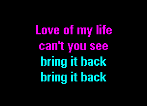 Love of my life
can't you see

bring it back
bring it back