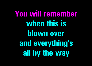 You will remember
when this is

blown over
and everything's
all by the way