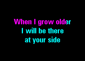 When I grow older

I will be there
at your side