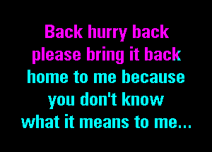 Back hurry back
please bring it back
home to me because

you don't know
what it means to me...