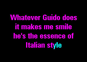 Whatever Guido does
it makes me smile

he's the essence of
Italian style