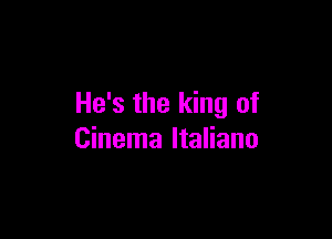 He's the king of

Cinema ltaliano