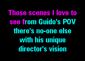 Those scenes I love to
see from Guido's POV

there's no-one else
with his unique
director's vision