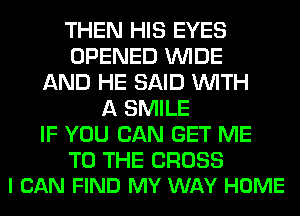 THEN HIS EYES
OPENED WIDE
AND HE SAID WITH
A SMILE
IF YOU CAN GET ME

TO THE CROSS
I CAN FIND MY WAY HOME