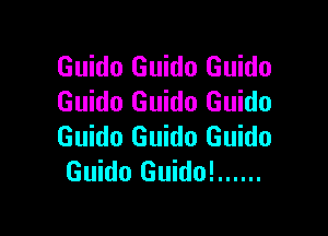 Guido Guido Guido
Guido Guido Guido

Guido Guido Guido
Guido Guido! ......
