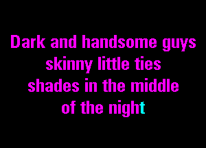 Dark and handsome guys
skinny little ties

shades in the middle
of the night