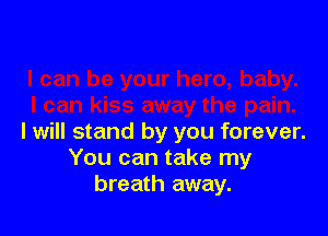 I will stand by you forever.
You can take my
breath away.