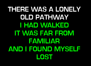 THERE WAS A LONELY
OLD PATHWAY
I HAD WALKED
IT WAS FAR FROM
FAMILIAR
AND I FOUND MYSELF
LOST