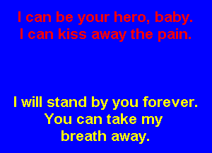 I will stand by you forever.
You can take my
breath away.