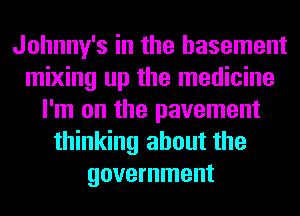 Johnny's in the basement
mixing up the medicine
I'm on the pavement
thinking about the
government
