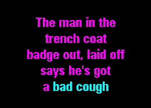 The man in the
trench coat

badge out, laid off
says he's got
a had cough