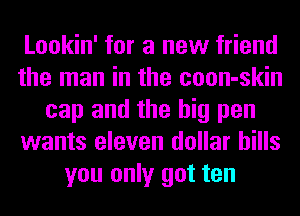 Lookin' for a new friend
the man in the coon-skin
cap and the big pen
wants eleven dollar bills
you only get ten