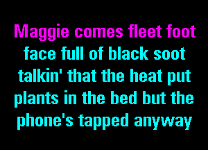 Maggie comes fleet foot
face full of black soot
talkin' that the heat put
plants in the bed but the
phone's tapped anyway