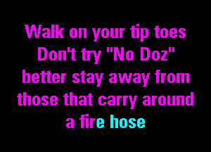 Walk on your tip toes
Don't try No Doz
better stay away from
those that carry around
a fire hose