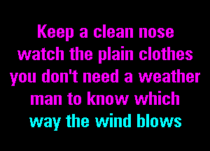 Keep a clean nose
watch the plain clothes
you don't need a weather
man to know which
way the wind blows