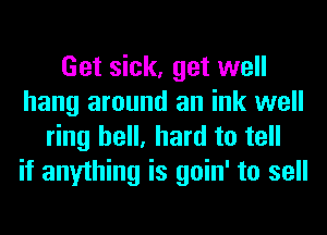 Get sick, get well
hang around an ink well
ring hell, hard to tell
if anything is goin' to sell