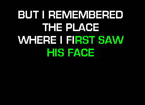 BUT I REMEMBERED
THE PLACE
WHERE I FIRST SAW
HIS FACE