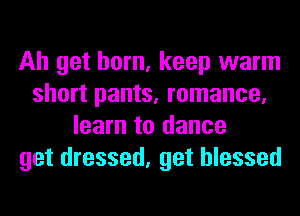 Ah get horn, keep warm
short pants, romance,
learn to dance
get dressed, get blessed