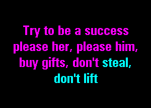 Try to he a success
please her. please him.

buy gifts, don't steal,
don't lift