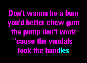 Don't wanna be a bum
you'd better chew gum
the pump don't work
'cause the vandals
took the handles