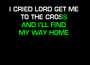 I CRIED LORD GET ME
TO THE CROSS
AND I'LL FIND
MY WAY HOME

g