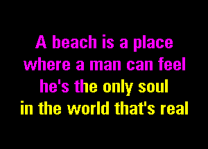 A beach is a place
where a man can feel

he's the only soul
in the world that's real