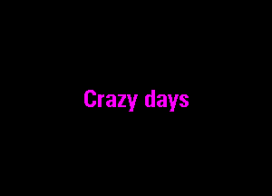 Crazy days