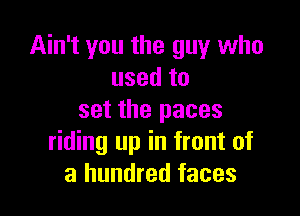 Ain't you the guy who
used to

set the paces
riding up in front of
a hundred faces