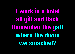 I work in a hotel
all gilt and flash

Remember the gaff
where the doors
we smashed?