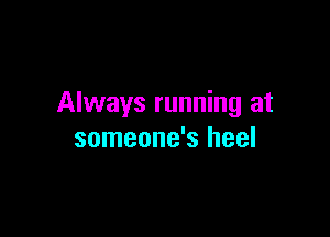 Always running at

someone's heel