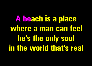 A beach is a place
where a man can feel

he's the only soul
in the world that's real