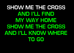 SHOW ME THE CROSS
AND I'LL FIND
MY WAY HOME
SHOW ME THE CROSS
AND I'LL KNOW WHERE
TO GO