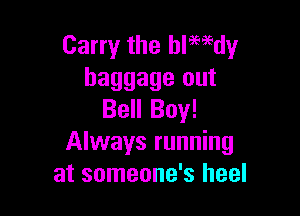 Carry the ledy
baggage out

Bell Boy!
Always running
at someone's heel