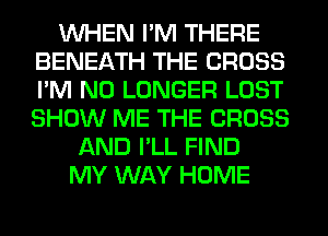 WHEN I'M THERE
BENEATH THE CROSS
I'M NO LONGER LOST
SHOW ME THE CROSS

AND I'LL FIND
MY WAY HOME