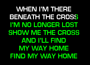 WHEN I'M THERE
BENEATH THE CROSS
I'M NO LONGER LOST
SHOW ME THE CROSS

AND I'LL FIND
MY WAY HOME
FIND MY WAY HOME