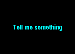 Tell me something