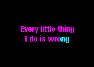 Every little thing

I do is wrong