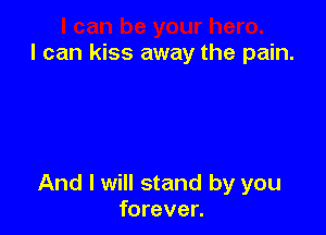 I can kiss away the pain.

And I will stand by you
forever.