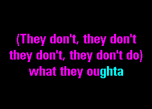 (They don't, they don't

they don't, they don't do)
what they oughta