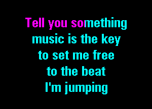 Tell you something
music is the key

to set me free
to the heat
I'm jumping