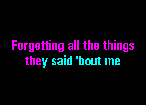 Forgetting all the things

they said 'hout me