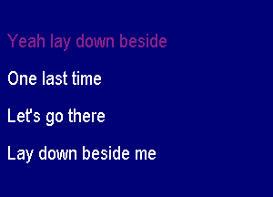 One last time

Let's go there

Lay down beside me