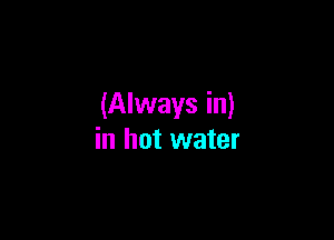 (Always in)

in hot water